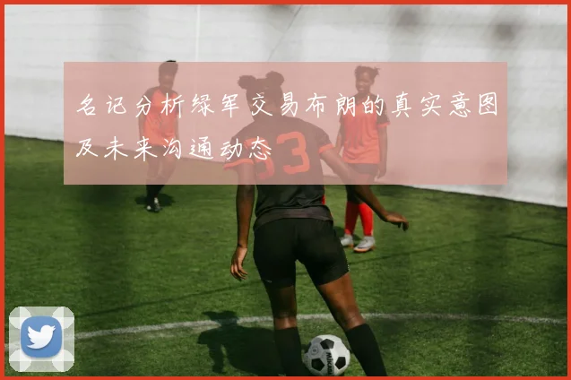 名记分析绿军交易布朗的真实意图及未来沟通动态
