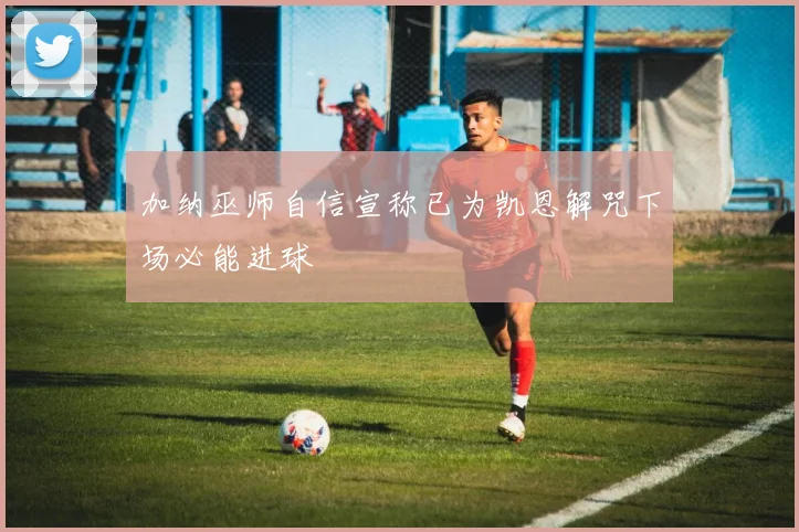 加纳巫师自信宣称已为凯恩解咒下场必能进球
