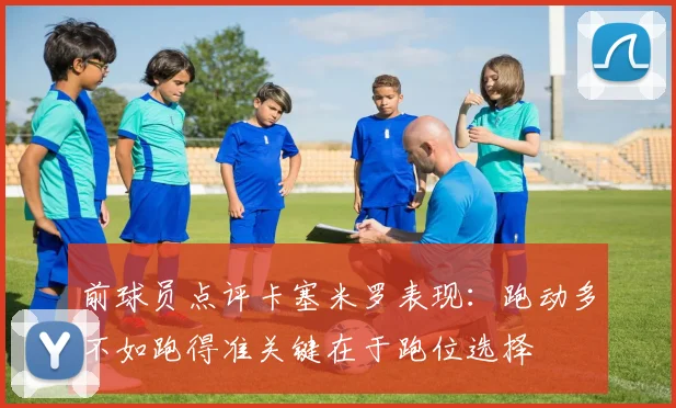 前球员点评卡塞米罗表现：跑动多不如跑得准关键在于跑位选择