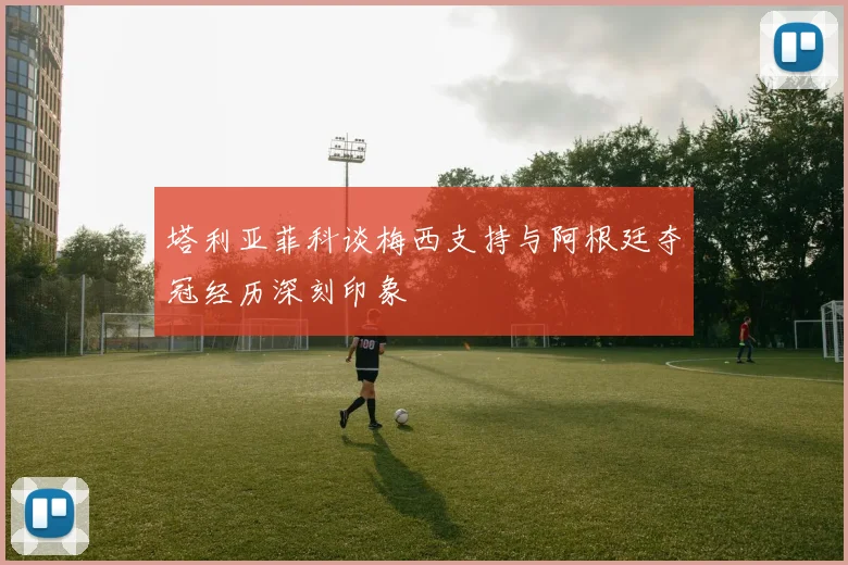 塔利亚菲科谈梅西支持与阿根廷夺冠经历深刻印象