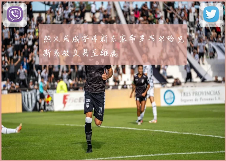 热火或成字母新东家希罗韦尔哈克斯或被交易至雄鹿