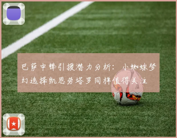 巴萨中锋引援潜力分析：小蜘蛛梦幻选择凯恩劳塔罗同样值得关注