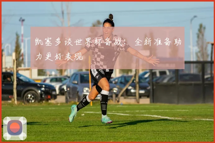 凯塞多谈世界杯备战：全新准备助力更好表现