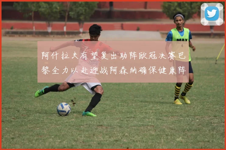 阿什拉夫有望复出助阵欧冠决赛巴黎全力以赴迎战阿森纳确保健康阵容
