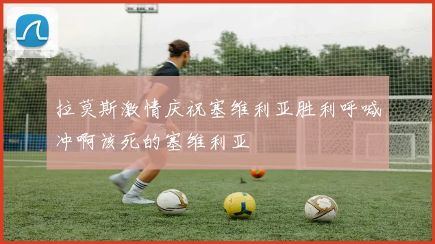 拉莫斯激情庆祝塞维利亚胜利呼喊冲啊该死的塞维利亚