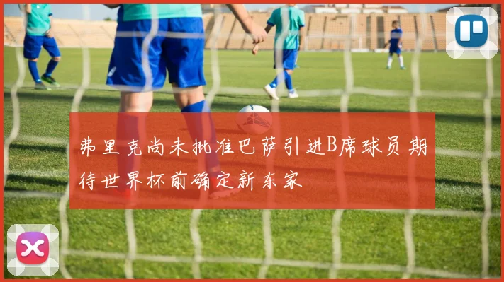 弗里克尚未批准巴萨引进B席球员期待世界杯前确定新东家