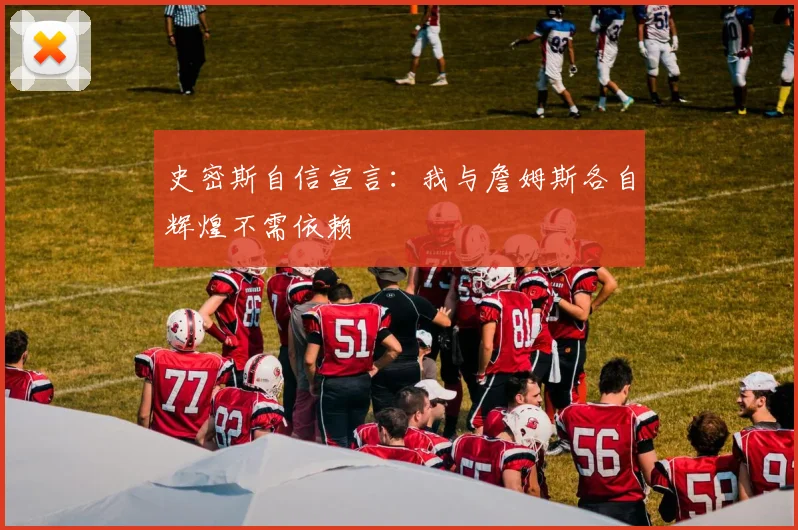 史密斯自信宣言：我与詹姆斯各自辉煌不需依赖