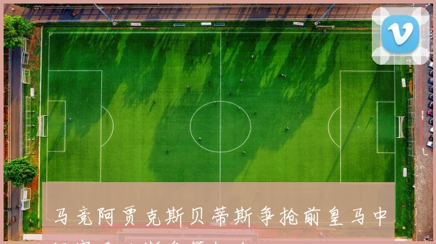马竞阿贾克斯贝蒂斯争抢前皇马中场塞巴略斯免签机会