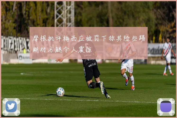 摩根批评梅西应被罚下称其险些踢断对方腿令人震惊