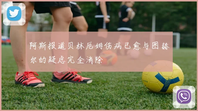 阿斯报道贝林厄姆伤病已愈与图赫尔的疑虑完全消除