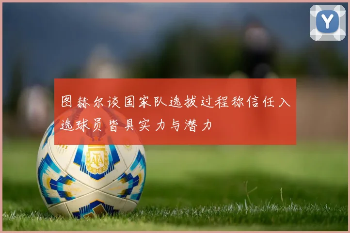 图赫尔谈国家队选拔过程称信任入选球员皆具实力与潜力