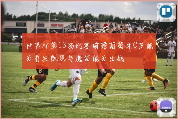 世界杯第13场比赛前瞻葡萄牙C罗能否首发凯恩与魔笛能否出战