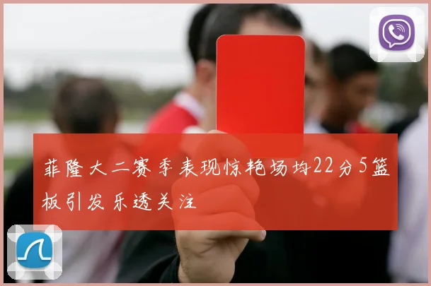 菲隆大二赛季表现惊艳场均22分5篮板引发乐透关注