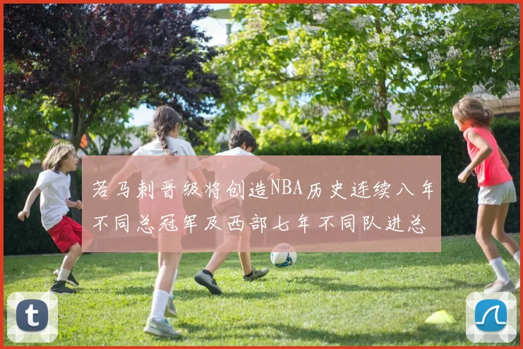 若马刺晋级将创造NBA历史连续八年不同总冠军及西部七年不同队进总决赛的奇迹